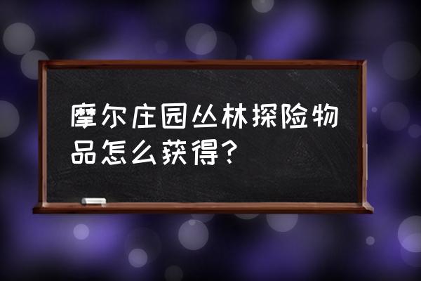 摩尔庄园食人花粘液怎么用 摩尔庄园丛林探险物品怎么获得？