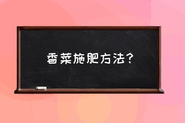 香菜出苗后几天施肥施何肥料 香菜施肥方法？