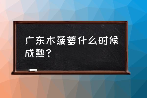 木菠萝一年四季都有吗 广东木菠萝什么时候成熟？