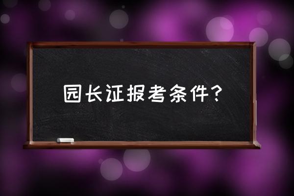 考一个园长证要多少钱 园长证报考条件？