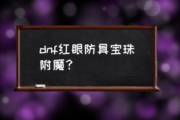 dnf最新上衣附魔 dnf红眼防具宝珠附魔？