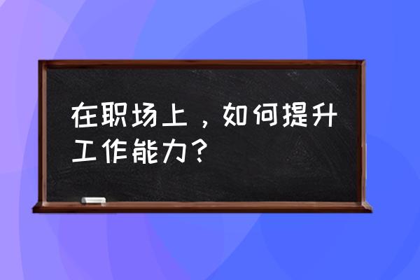 报告指出需要具备的十大职场能力 在职场上，如何提升工作能力？