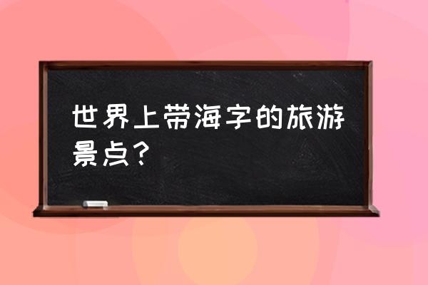 十大国外最佳旅游景点 世界上带海字的旅游景点？