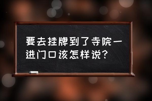 寺庙挂牌的正确方法 要去挂牌到了寺院一进门口该怎样说？