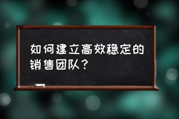 创业团队如何提高员工效率 如何建立高效稳定的销售团队？