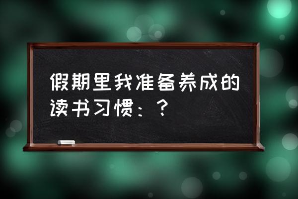 阅读习惯该怎么养成呢 假期里我准备养成的读书习惯：？