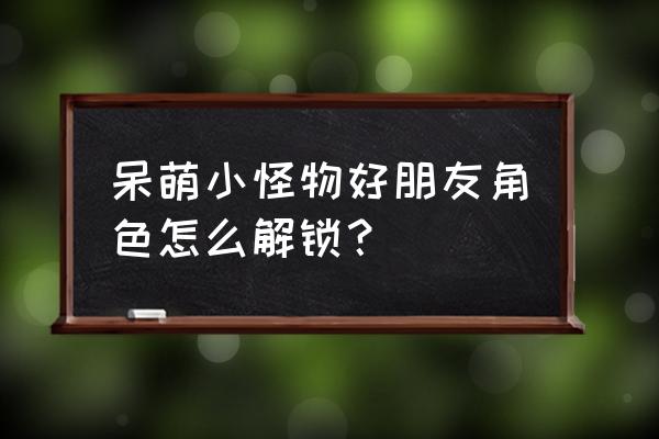 呆萌小怪物一共有多少关 呆萌小怪物好朋友角色怎么解锁？