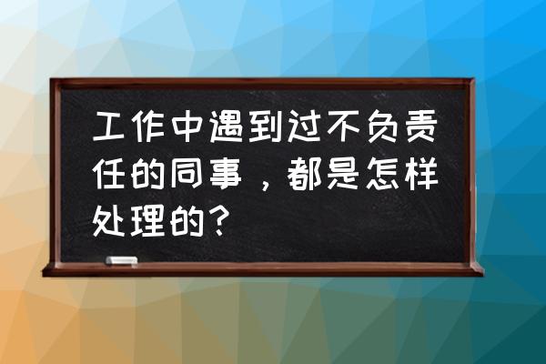 总被辞退是自己有问题吗 工作中遇到过不负责任的同事，都是怎样处理的？