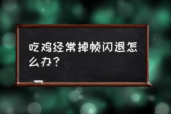 吃鸡游戏卡顿怎么解决 吃鸡经常掉帧闪退怎么办？