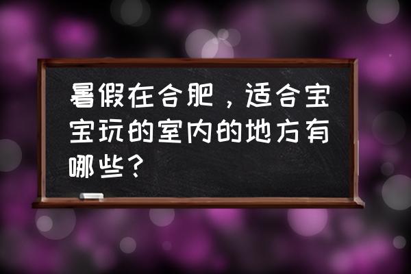 暑假带孩子在合肥哪个地方最好玩 暑假在合肥，适合宝宝玩的室内的地方有哪些？