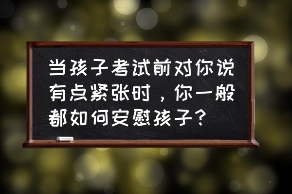 中考考前一周注意事项 当孩子考试前对你说有点紧张时，你一般都如何安慰孩子？