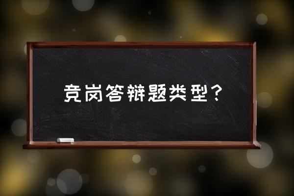 竞聘答辩万能回答 竞岗答辩题类型？