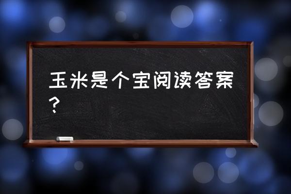 为什么大家都说玉米全身都是宝呢 玉米是个宝阅读答案？