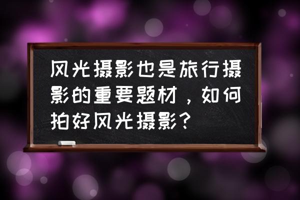 优秀风光摄影作品标准 风光摄影也是旅行摄影的重要题材，如何拍好风光摄影？