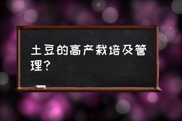 土豆高产种植技术和管理 土豆的高产栽培及管理？