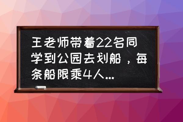 游乐场第22关攻略金萝卜 王老师带着22名同学到公园去划船，每条船限乘4人．至少需要租几条这样的船？