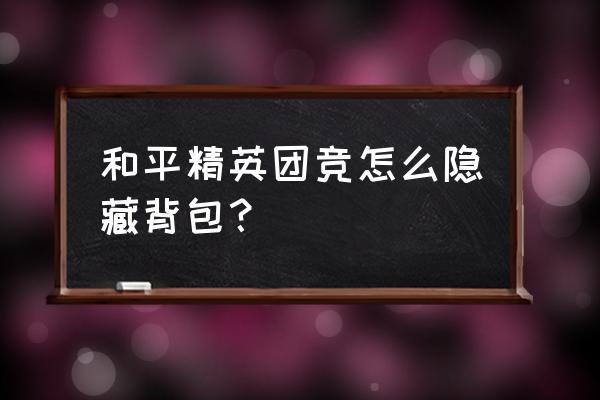 和平精英怎样隐藏自己的背包的 和平精英团竞怎么隐藏背包？