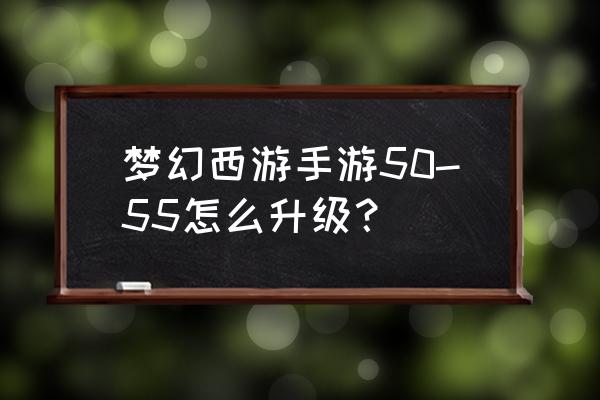 梦幻手游怎样升级最快 梦幻西游手游50-55怎么升级？