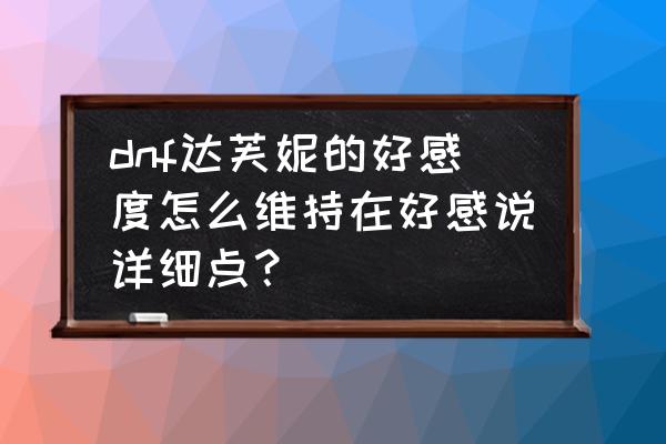 dnf快速提升好感度的方法 dnf达芙妮的好感度怎么维持在好感说详细点？