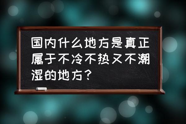 热天出去玩适合去哪里 国内什么地方是真正属于不冷不热又不潮湿的地方？