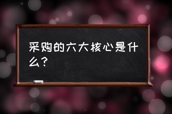 采购的十大经验和总结 采购的六大核心是什么？