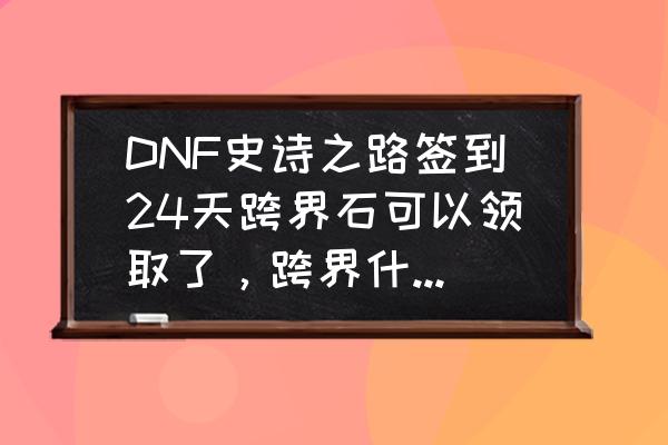 dnf打团的票怎么弄划算 DNF史诗之路签到24天跨界石可以领取了，跨界什么装备最划算？