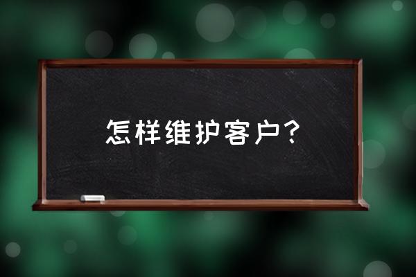 老客户维护的方法有哪些 怎样维护客户？