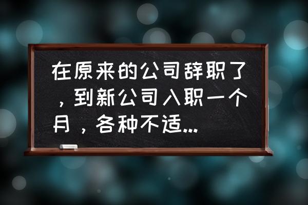 对自己的工作不喜欢很痛苦怎么办 在原来的公司辞职了，到新公司入职一个月，各种不适应，很痛苦，特别想不干了，怎么办？