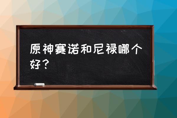 原神赛诺是t0吗 原神赛诺和尼禄哪个好？