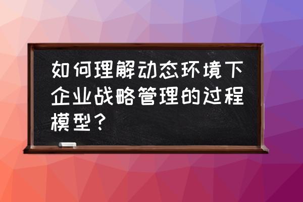 从战略规划到战略管理 如何理解动态环境下企业战略管理的过程模型？