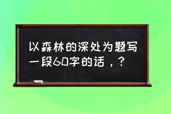 用森林的深处写一段话100字 以森林的深处为题写一段60字的话，？