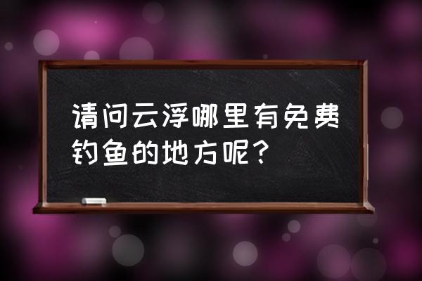 天天农场池塘在哪里买 请问云浮哪里有免费钓鱼的地方呢？