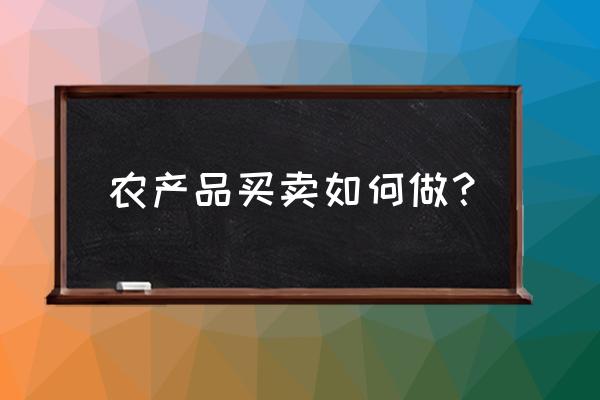 农产品产业需要有什么方面的提升 农产品买卖如何做？