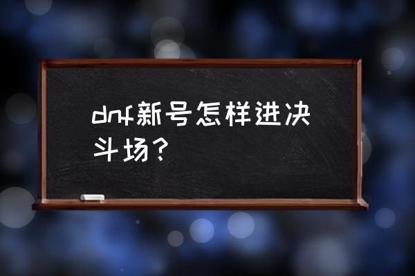 dnf高级地下城怎么进 dnf新号怎样进决斗场？