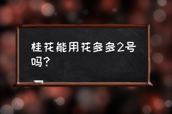 桂花需要放什么肥料 桂花能用花多多2号吗？