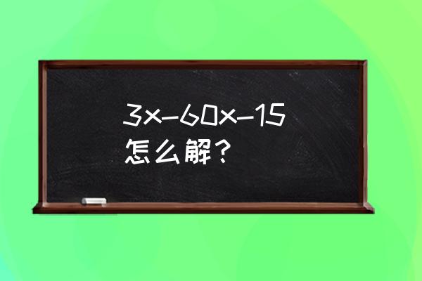 3x60解方程 3x-60x-15怎么解？