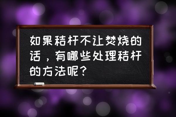 田间地头病虫草害防治最佳办法 如果秸杆不让焚烧的话，有哪些处理秸杆的方法呢？