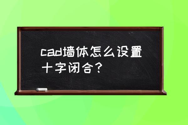 cad怎么直接闭合 cad墙体怎么设置十字闭合？