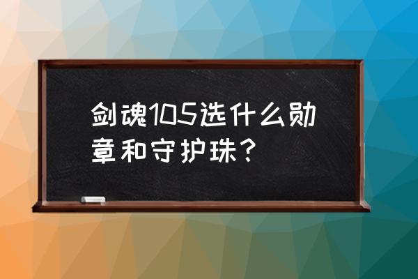 神器守护珠剑魂选啥 剑魂105选什么勋章和守护珠？