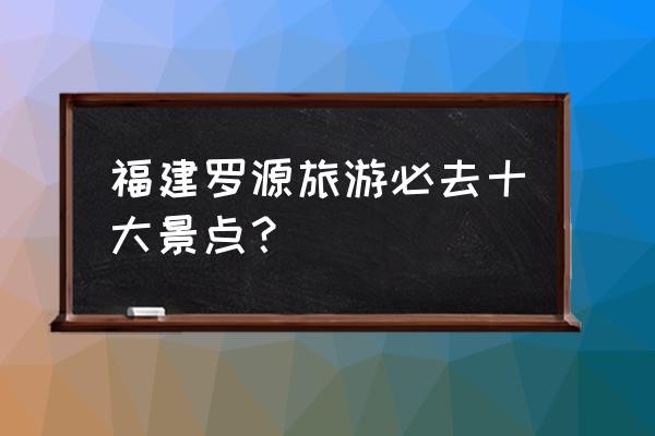 福州旅游必做的10件事 福建罗源旅游必去十大景点？