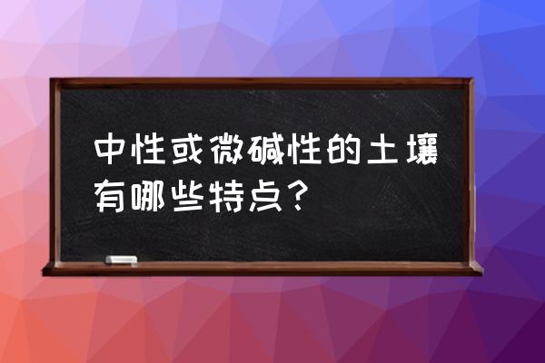 如何判断酸性土壤和碱性土壤好 中性或微碱性的土壤有哪些特点？