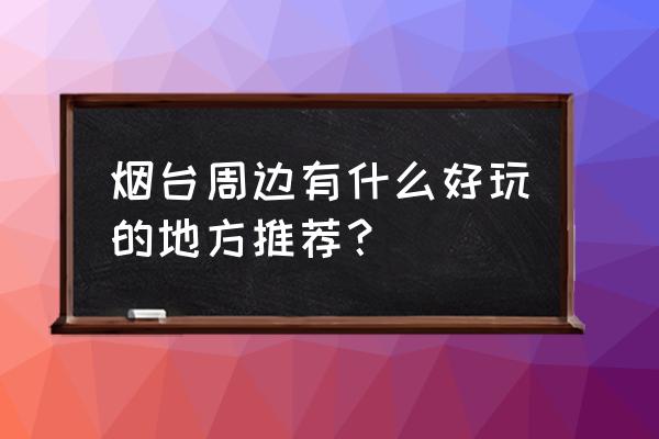 山东烟台市旅游景点排名前十名 烟台周边有什么好玩的地方推荐？