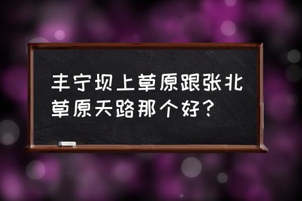 草原天路和坝上草原旅游路线 丰宁坝上草原跟张北草原天路那个好？
