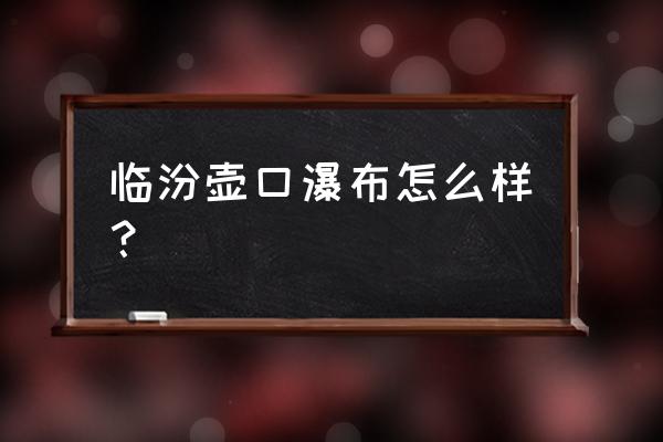 壶口瀑布一般关闭多长时间 临汾壶口瀑布怎么样？