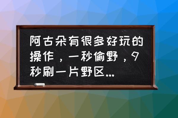 怎么最快出野区 阿古朵有很多好玩的操作，一秒偷野，9秒刷一片野区，什么原理，怎么操作呢？