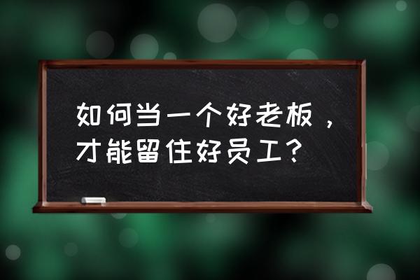 怎么更好激发员工潜力 如何当一个好老板，才能留住好员工？