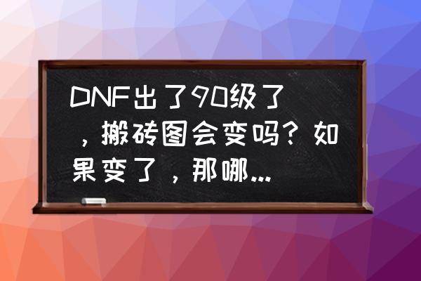 dnf改版后哪个图搬砖速度最快 DNF出了90级了，搬砖图会变吗？如果变了，那哪个最好呢？