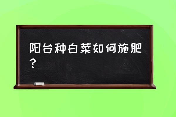 阳台种小白菜怎么又小又细 阳台种白菜如何施肥？