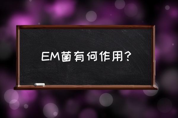 em菌的作用和功能使用方法 EM菌有何作用？