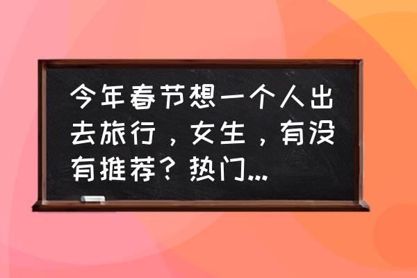 牛背山带什么装备 今年春节想一个人出去旅行，女生，有没有推荐？热门的几乎都去过了？